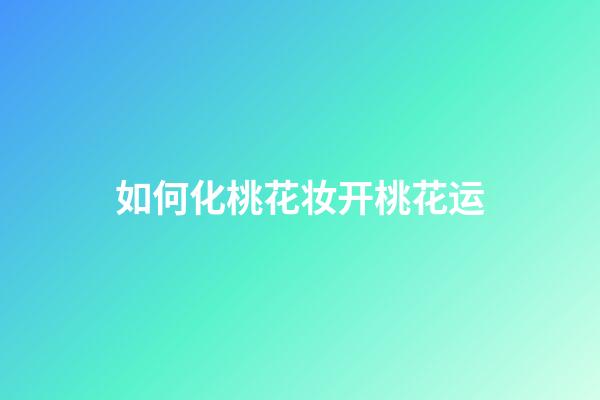 如何化桃花妆开桃花运?