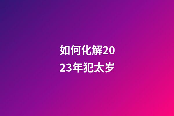如何化解2023年犯太岁