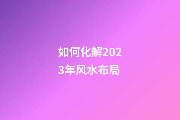 如何化解2023年风水布局