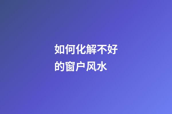 如何化解不好的窗户风水?