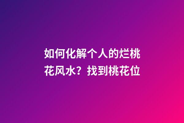 如何化解个人的烂桃花风水？找到桃花位
