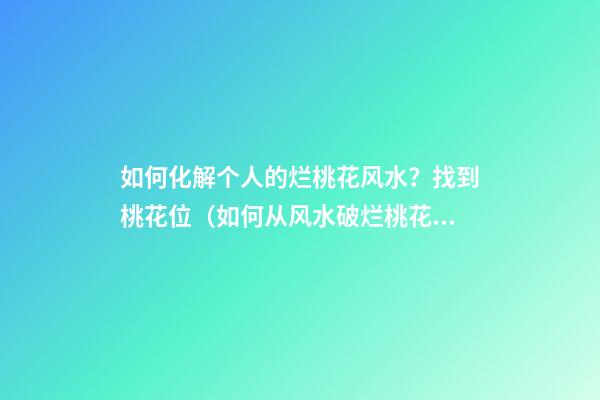 如何化解个人的烂桃花风水？找到桃花位（如何从风水破烂桃花）
