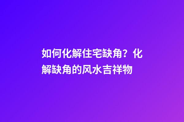 如何化解住宅缺角？化解缺角的风水吉祥物