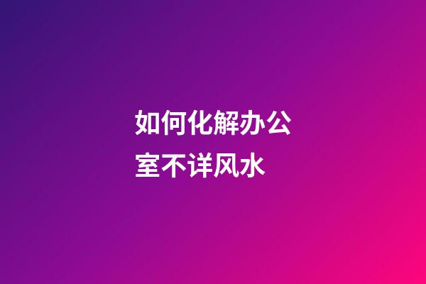 如何化解办公室不详风水