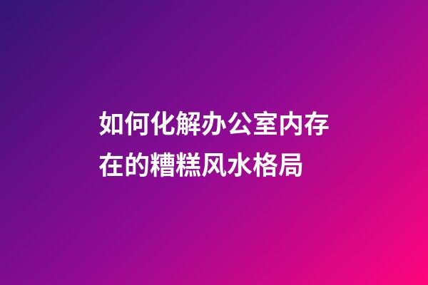 如何化解办公室内存在的糟糕风水格局