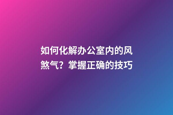 如何化解办公室内的风煞气？掌握正确的技巧