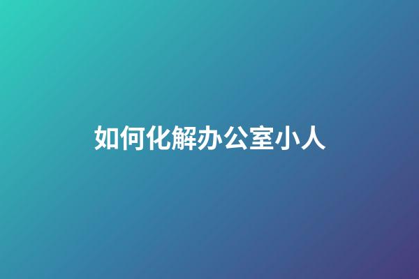 如何化解办公室小人