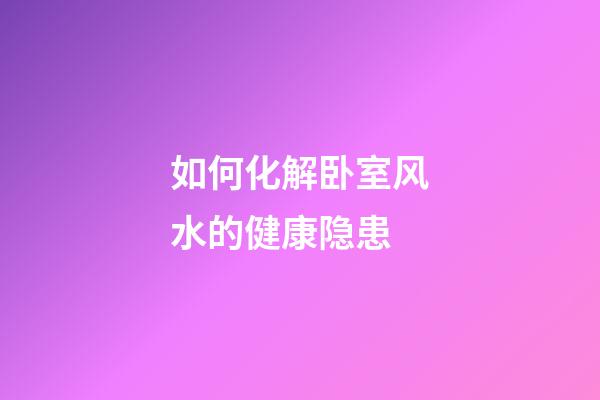 如何化解卧室风水的健康隐患