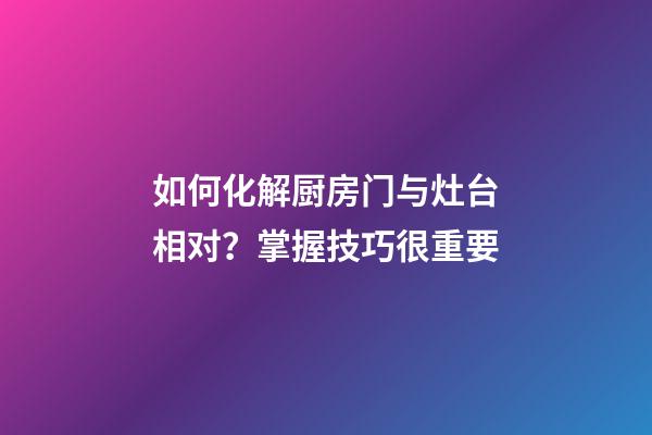 如何化解厨房门与灶台相对？掌握技巧很重要