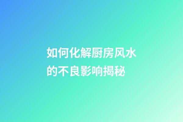 如何化解厨房风水的不良影响揭秘