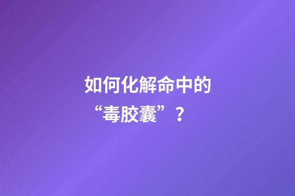 如何化解命中的“毒胶囊”？