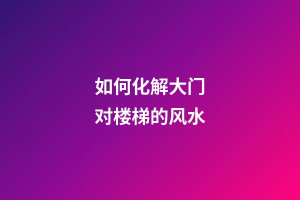 如何化解大门对楼梯的风水