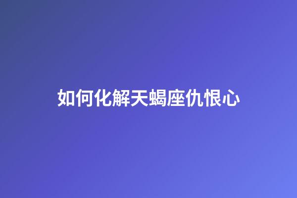 如何化解天蝎座仇恨心-第1张-星座运势-玄机派