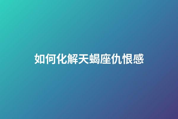 如何化解天蝎座仇恨感-第1张-星座运势-玄机派