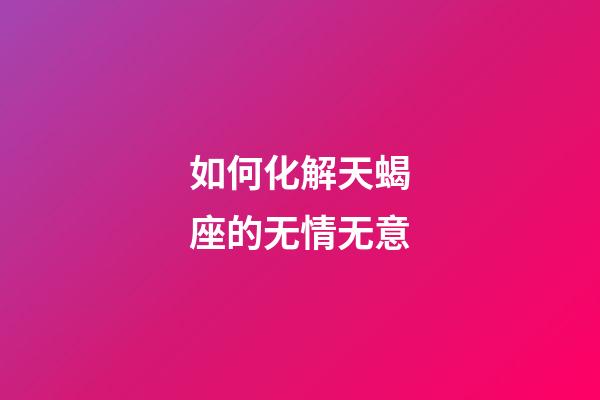 如何化解天蝎座的无情无意-第1张-星座运势-玄机派