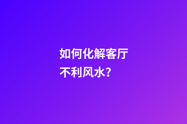 如何化解客厅不利风水？