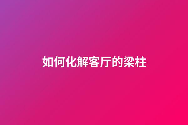 如何化解客厅的梁柱