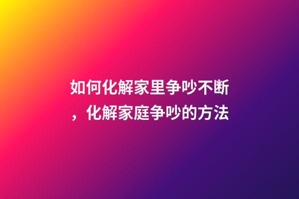 如何化解家里争吵不断，化解家庭争吵的方法