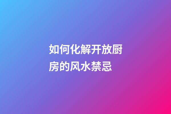如何化解开放厨房的风水禁忌