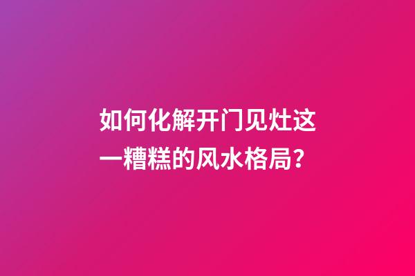 如何化解开门见灶这一糟糕的风水格局？