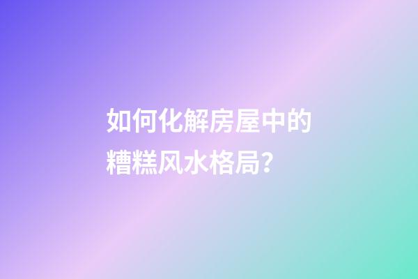 如何化解房屋中的糟糕风水格局？