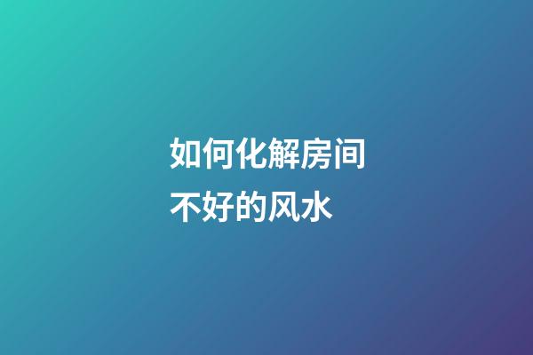 如何化解房间不好的风水