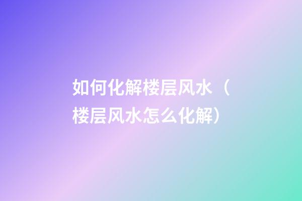 如何化解楼层风水（楼层风水怎么化解）