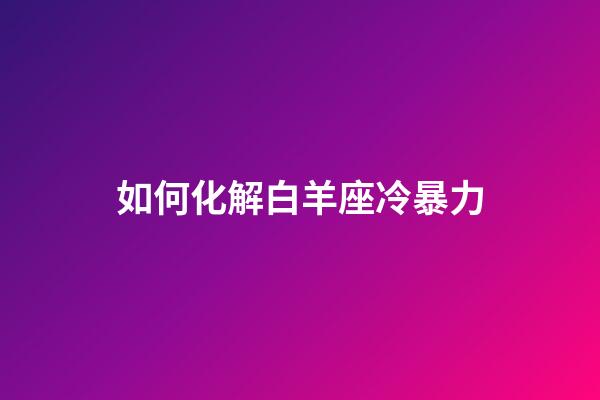 如何化解白羊座冷暴力-第1张-星座运势-玄机派