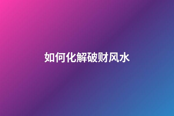 如何化解破财风水