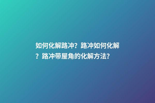 如何化解路冲？路冲如何化解？路冲带屋角的化解方法？