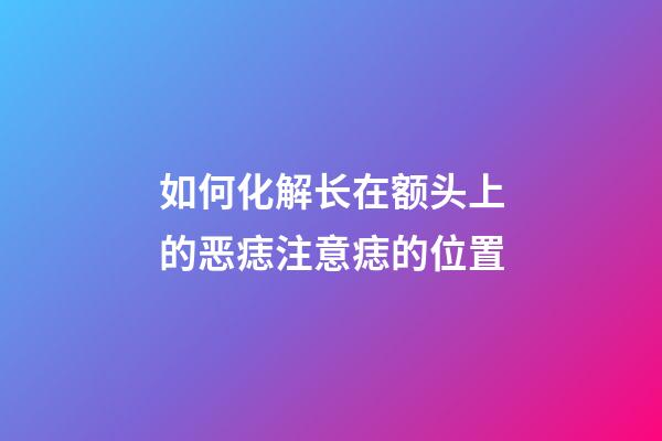如何化解长在额头上的恶痣?注意痣的位置