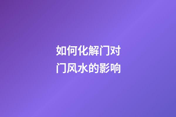 如何化解门对门风水的影响