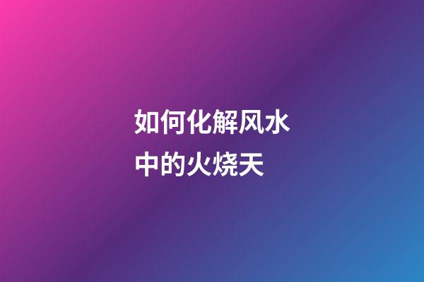 如何化解风水中的火烧天