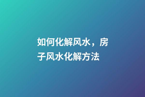 如何化解风水，房子风水化解方法
