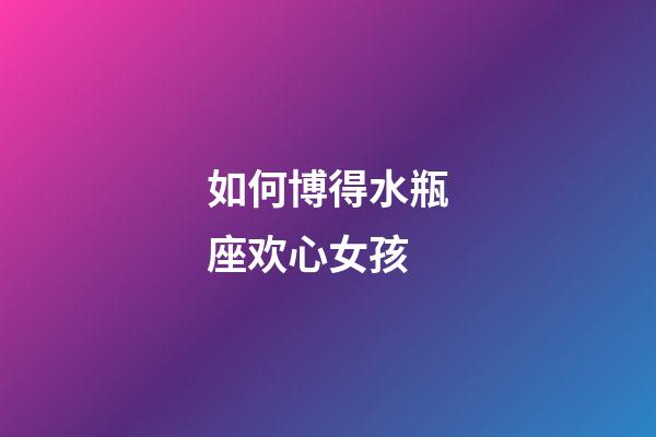 如何博得水瓶座欢心女孩-第1张-星座运势-玄机派