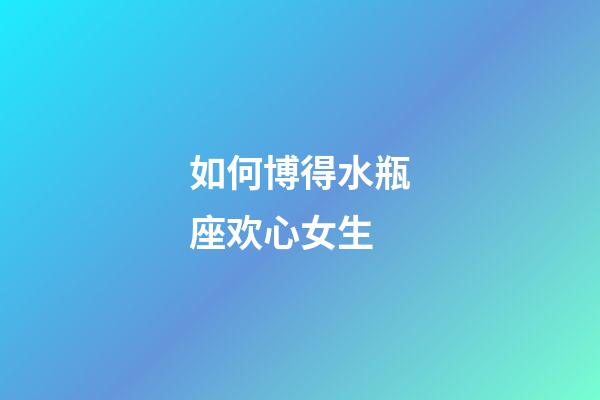 如何博得水瓶座欢心女生-第1张-星座运势-玄机派