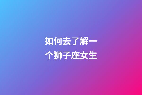 如何去了解一个狮子座女生-第1张-星座运势-玄机派