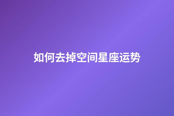 如何去掉空间星座运势-第1张-星座运势-玄机派