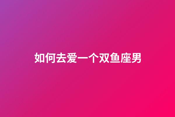 如何去爱一个双鱼座男-第1张-星座运势-玄机派