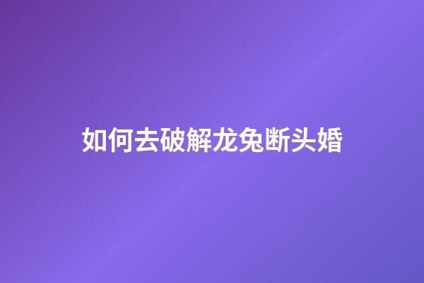如何去破解龙兔断头婚