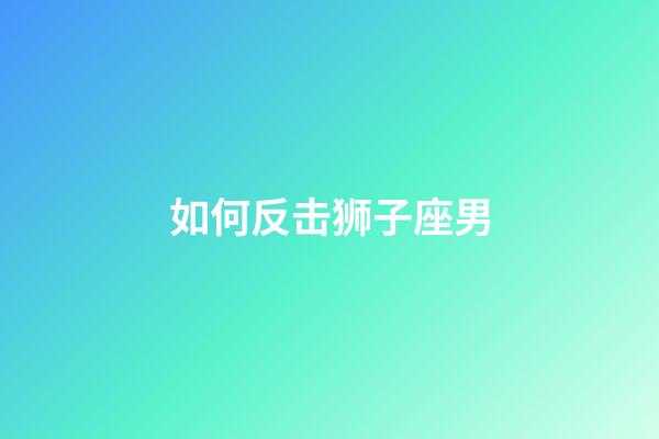 如何反击狮子座男-第1张-星座运势-玄机派