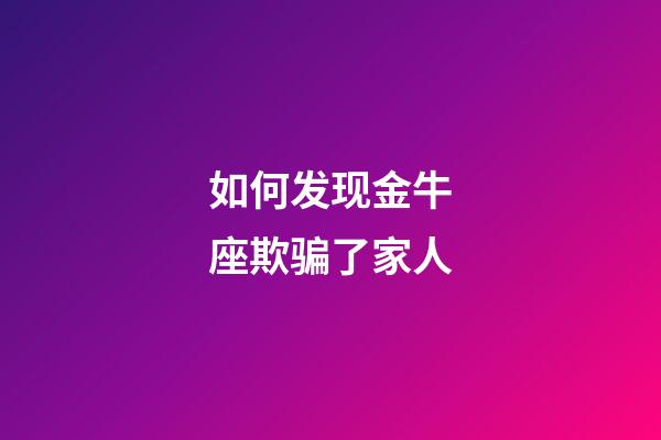 如何发现金牛座欺骗了家人-第1张-星座运势-玄机派
