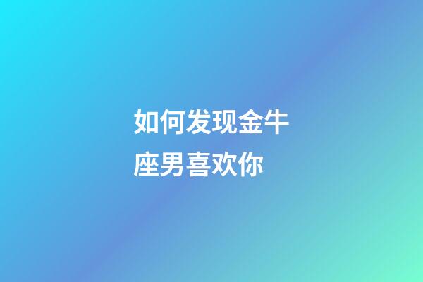 如何发现金牛座男喜欢你-第1张-星座运势-玄机派