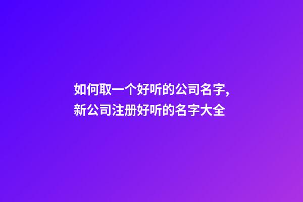 如何取一个好听的公司名字,新公司注册好听的名字大全-第1张-公司起名-玄机派