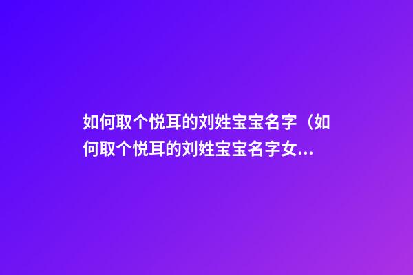 如何取个悦耳的刘姓宝宝名字（如何取个悦耳的刘姓宝宝名字女）