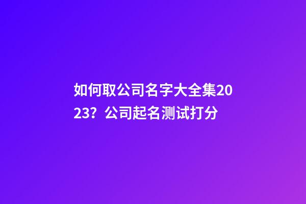 如何取公司名字大全集2023？公司起名测试打分-第1张-公司起名-玄机派