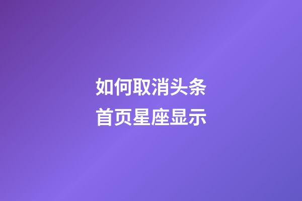 如何取消头条首页星座显示-第1张-星座运势-玄机派