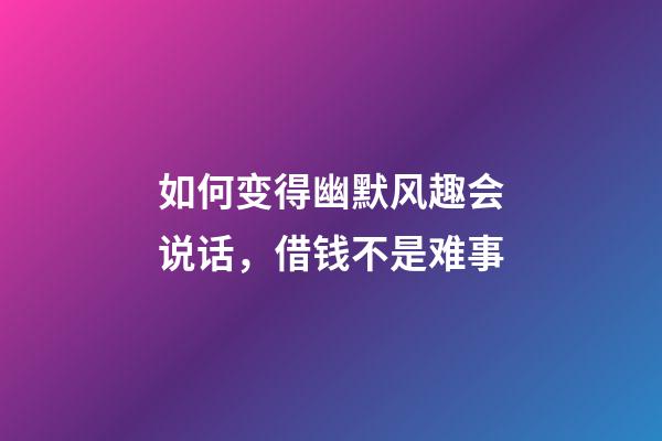 如何变得幽默风趣会说话，借钱不是难事-第1张-观点-玄机派