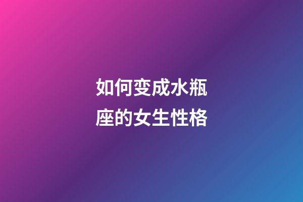 如何变成水瓶座的女生性格-第1张-星座运势-玄机派