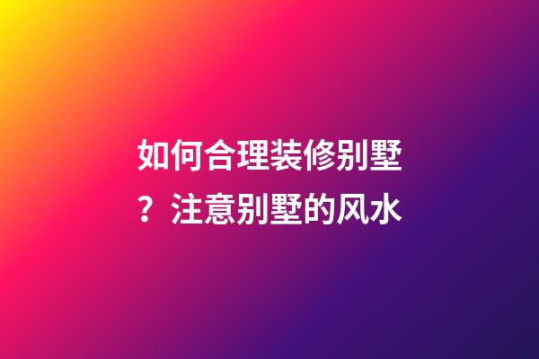 如何合理装修别墅？注意别墅的风水